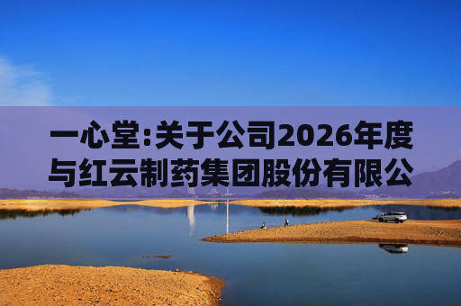 一心堂:关于公司2026年度与红云制药集团股份有限公司及其控制下的企业、云南通红温泉有限公司日常关联交易预计的公告