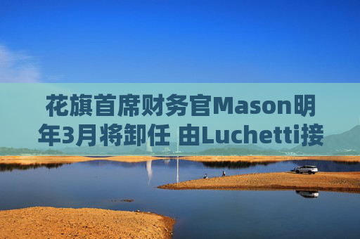 花旗首席财务官Mason明年3月将卸任 由Luchetti接任 第1张 花旗首席财务官Mason明年3月将卸任 由Luchetti接任 第1张