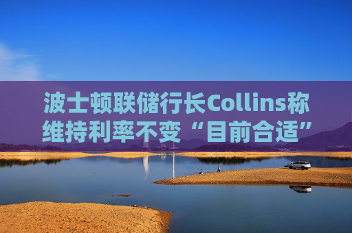 波士顿联储行长Collins称维持利率不变“目前合适” 第1张 波士顿联储行长Collins称维持利率不变“目前合适” 第1张