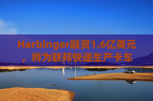 Harbinger融资1.6亿美元，将为联邦快递生产卡车