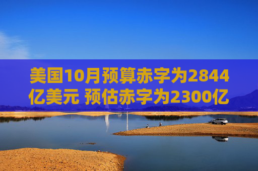 美国10月预算赤字为2844亿美元 预估赤字为2300亿美元