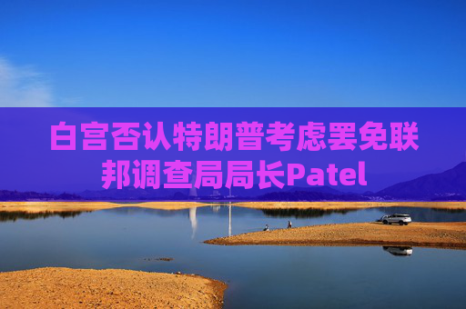 白宫否认特朗普考虑罢免联邦调查局局长Patel 第1张 白宫否认特朗普考虑罢免联邦调查局局长Patel 第1张