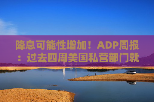 降息可能性增加！ADP周报：过去四周美国私营部门就业岗位流失加剧
