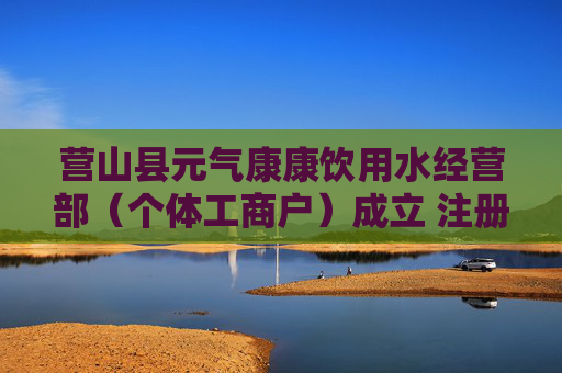 营山县元气康康饮用水经营部（个体工商户）成立 注册资本3万人民币