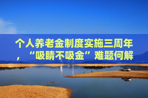 个人养老金制度实施三周年,“吸睛不吸金”难题何解? 第1张 个人养老金制度实施三周年,“吸睛不吸金”难题何解? 第1张