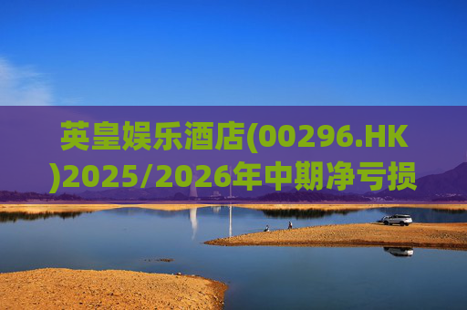 英皇娱乐酒店(00296.HK)2025/2026年中期净亏损显著收窄至7310万港元