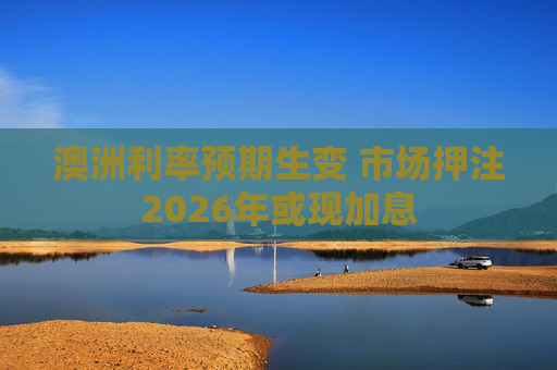 澳洲利率预期生变 市场押注2026年或现加息