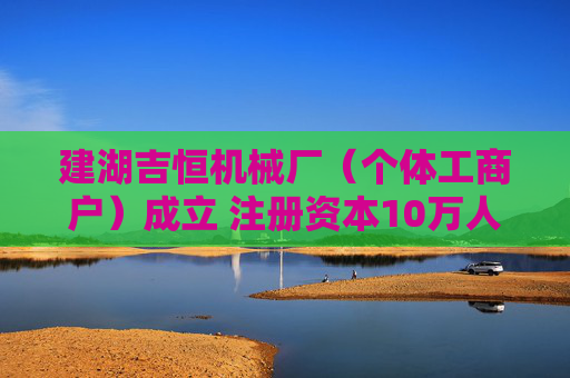 建湖吉恒机械厂(个体工商户)成立 注册资本10万人民币