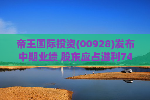 帝王国际投资(00928)发布中期业绩 股东应占溢利741.7万港元 同比扭亏为盈