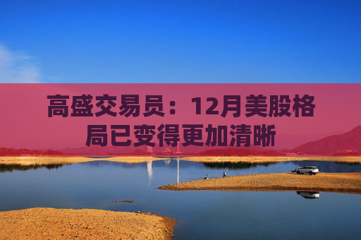 高盛交易员:12月美股格局已变得更加清晰 第1张 高盛交易员:12月美股格局已变得更加清晰 第1张
