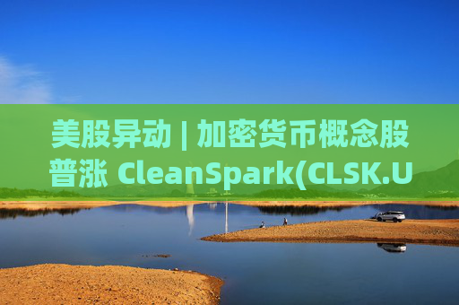 美股异动 | 加密货币概念股普涨 CleanSpark(CLSK.US)涨超12%
