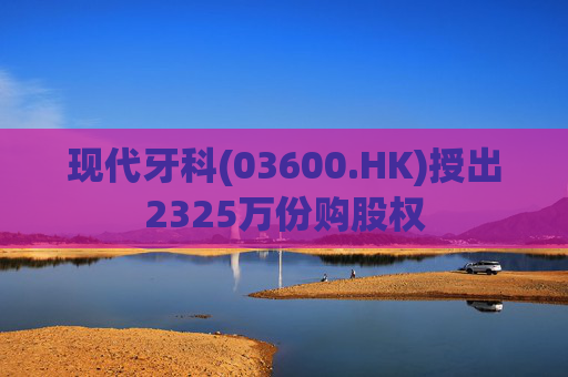 现代牙科(03600.HK)授出2325万份购股权