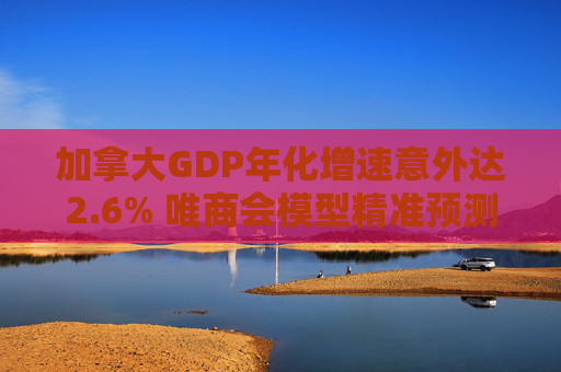 加拿大GDP年化增速意外达2.6% 唯商会模型精准预测 第1张 加拿大GDP年化增速意外达2.6% 唯商会模型精准预测 第1张