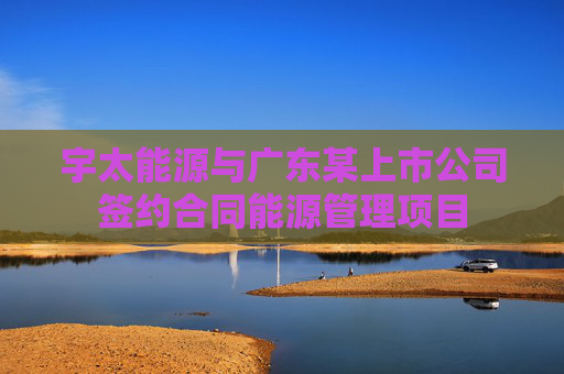 宇太能源与广东某上市公司签约合同能源管理项目