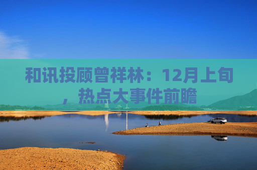 和讯投顾曾祥林:12月上旬,热点大事件前瞻 第1张 和讯投顾曾祥林:12月上旬,热点大事件前瞻 第1张
