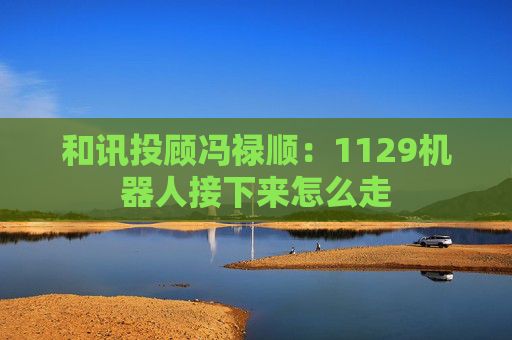 和讯投顾冯禄顺：1129机器人接下来怎么走