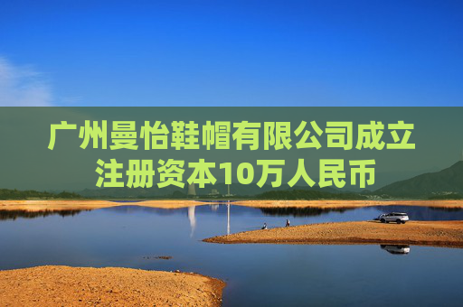 广州曼怡鞋帽有限公司成立 注册资本10万人民币