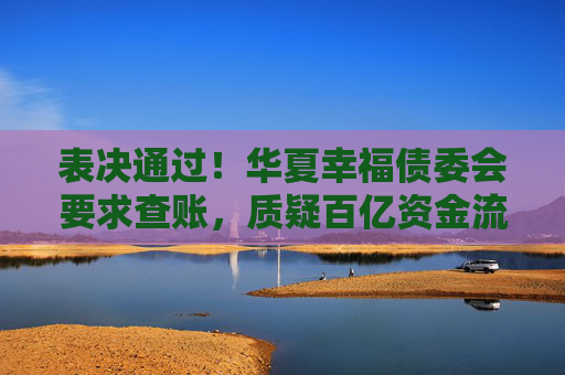 表决通过！华夏幸福债委会要求查账，质疑百亿资金流向不明