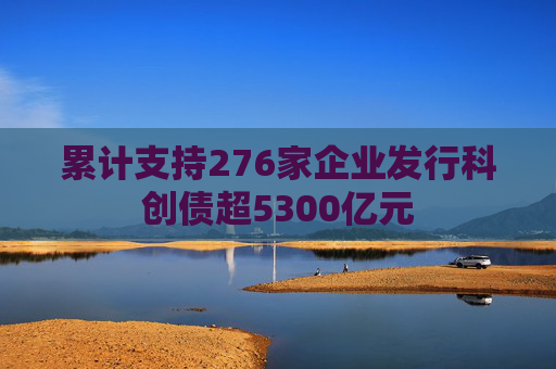 累计支持276家企业发行科创债超5300亿元