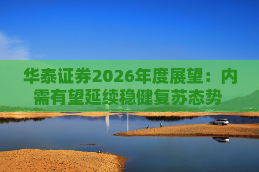 华泰证券2026年度展望：内需有望延续稳健复苏态势 聚焦四大投资主线