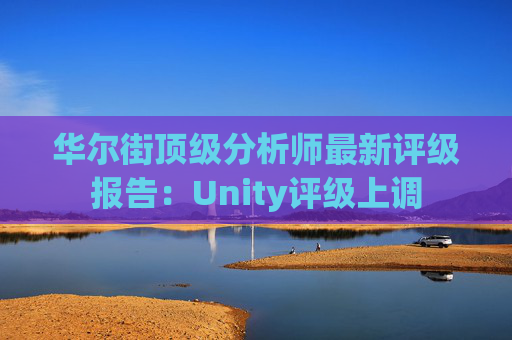 华尔街顶级分析师最新评级报告:Unity评级上调