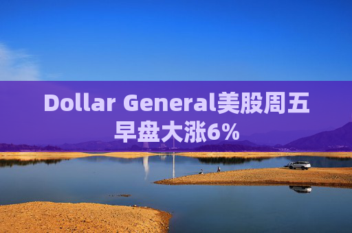 Dollar General美股周五早盘大涨6%