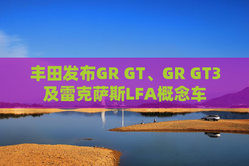 丰田发布GR GT、GR GT3及雷克萨斯LFA概念车