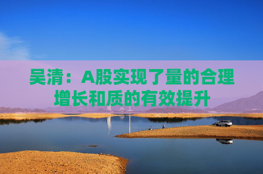 吴清:A股实现了量的合理增长和质的有效提升