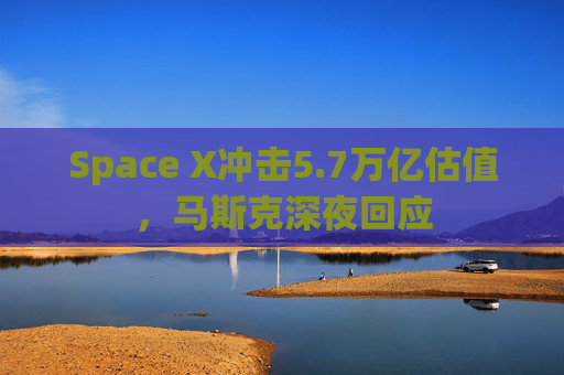 Space X冲击5.7万亿估值，马斯克深夜回应
