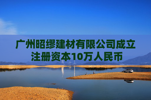 广州昭缪建材有限公司成立 注册资本10万人民币
