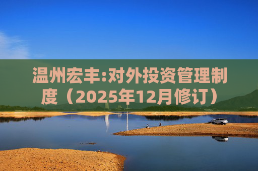 温州宏丰:对外投资管理制度（2025年12月修订）