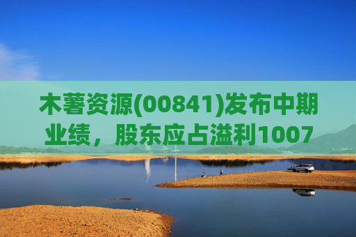 木薯资源(00841)发布中期业绩，股东应占溢利1007.2万港元