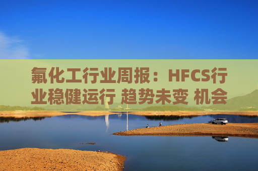 氟化工行业周报：HFCS行业稳健运行 趋势未变 机会明显