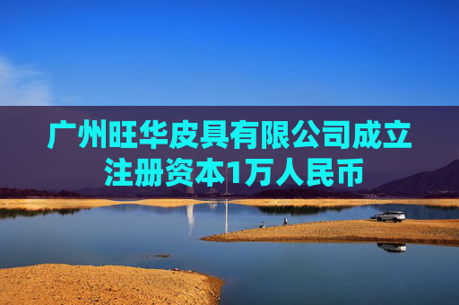 广州旺华皮具有限公司成立 注册资本1万人民币