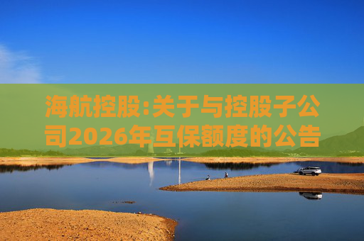 海航控股:关于与控股子公司2026年互保额度的公告