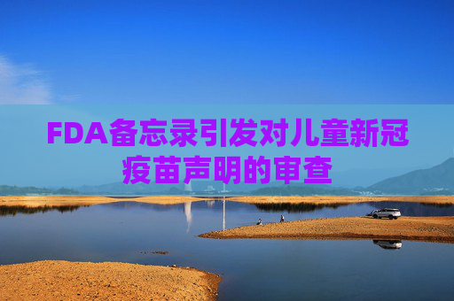 FDA备忘录引发对儿童新冠疫苗声明的审查