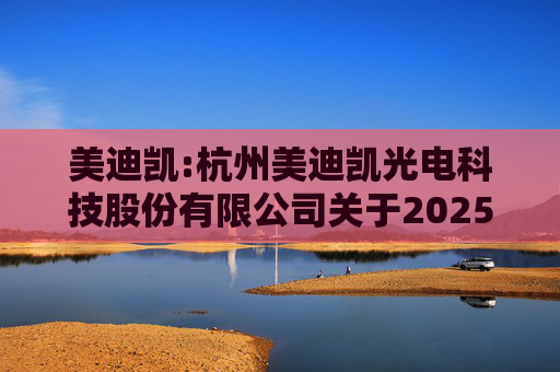 美迪凯:杭州美迪凯光电科技股份有限公司关于2025年度向特定对象发行A股股票预案披露的提示性公告
