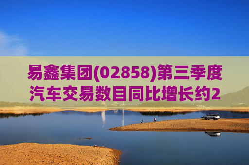 易鑫集团(02858)第三季度汽车交易数目同比增长约22.6%，超越市场增速