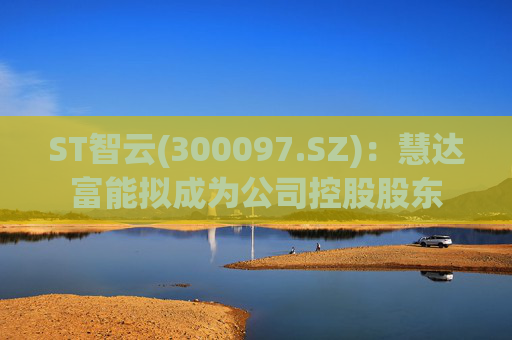 ST智云(300097.SZ)：慧达富能拟成为公司控股股东