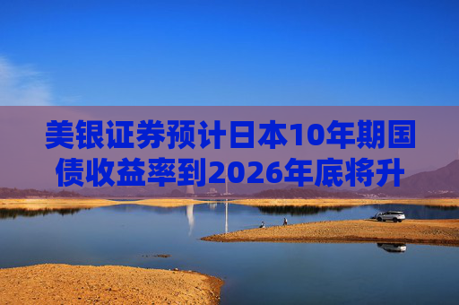 美银证券预计日本10年期国债收益率到2026年底将升至2%