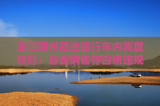浙江稠州商业银行年内两度领罚：基金销售存四宗违规