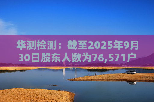 华测检测：截至2025年9月30日股东人数为76,571户