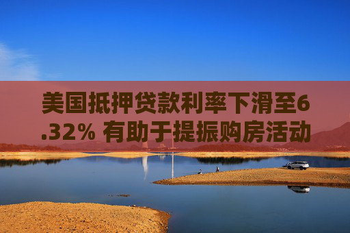 美国抵押贷款利率下滑至6.32% 有助于提振购房活动
