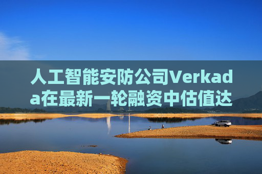 人工智能安防公司Verkada在最新一轮融资中估值达58亿美元