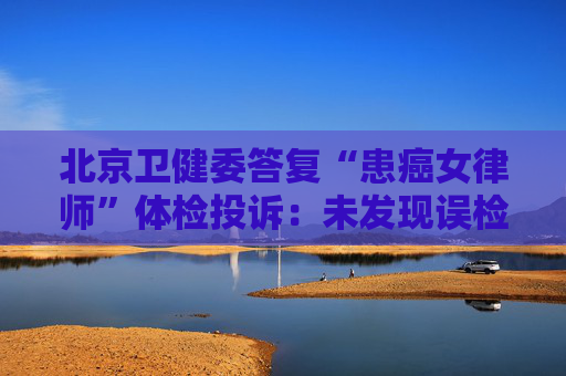 北京卫健委答复“患癌女律师”体检投诉：未发现误检漏检、数据造假等重大违规情形
