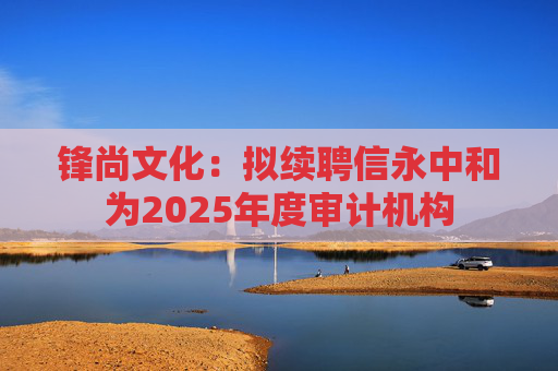 锋尚文化：拟续聘信永中和为2025年度审计机构
