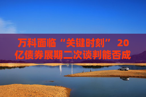 万科面临“关键时刻” 20亿债券展期二次谈判能否成功充满悬念 第1张 万科面临“关键时刻” 20亿债券展期二次谈判能否成功充满悬念 第1张