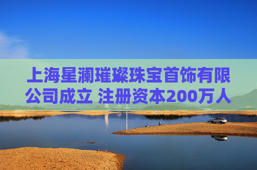 上海星澜璀璨珠宝首饰有限公司成立 注册资本200万人民币
