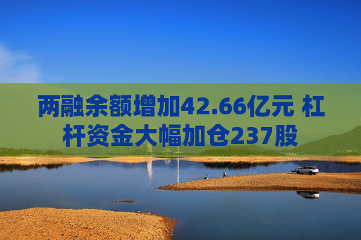 两融余额增加42.66亿元 杠杆资金大幅加仓237股
