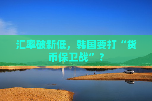 汇率破新低，韩国要打“货币保卫战”？